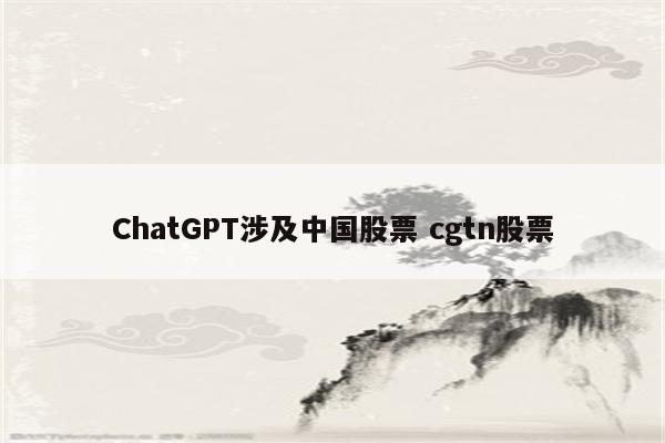 ChatGPT涉及中国股票 cgtn股票