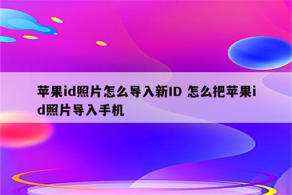 苹果id照片怎么导入新ID 怎么把苹果id照片导入手机