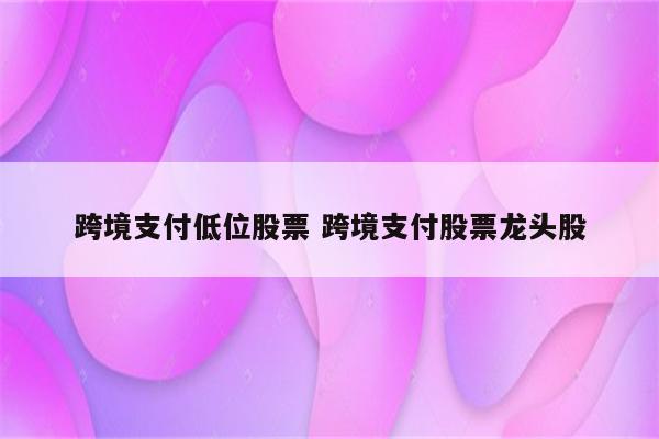 跨境支付低位股票 跨境支付股票龙头股