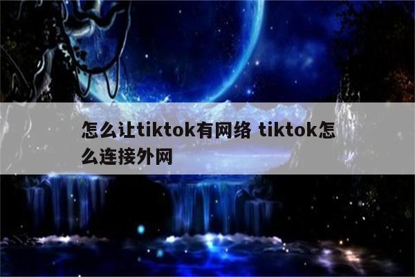 怎么让tiktok有网络 tiktok怎么连接外网