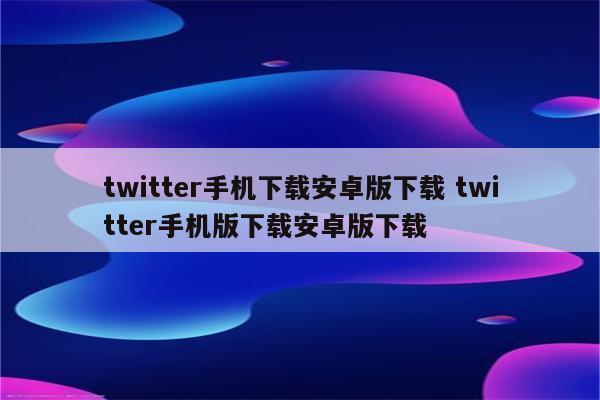 twitter手机下载安卓版下载 twitter手机版下载安卓版下载