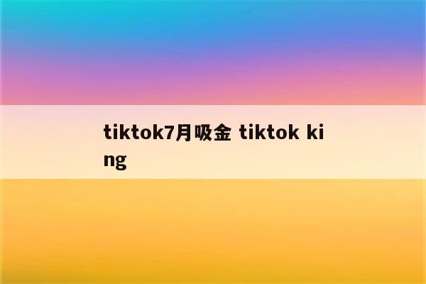 tiktok7月吸金 tiktok king