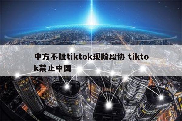 中方不批tiktok现阶段协 tiktok禁止中国