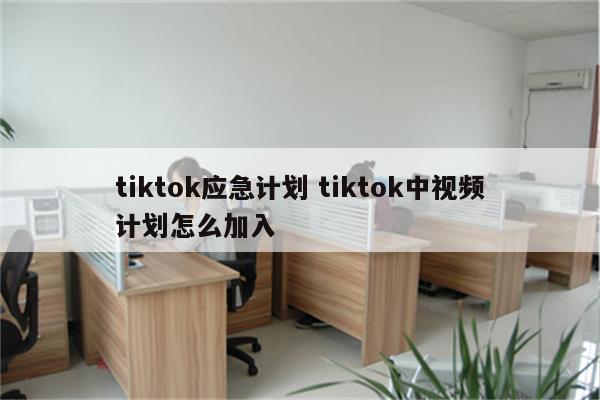 tiktok应急计划 tiktok中视频计划怎么加入