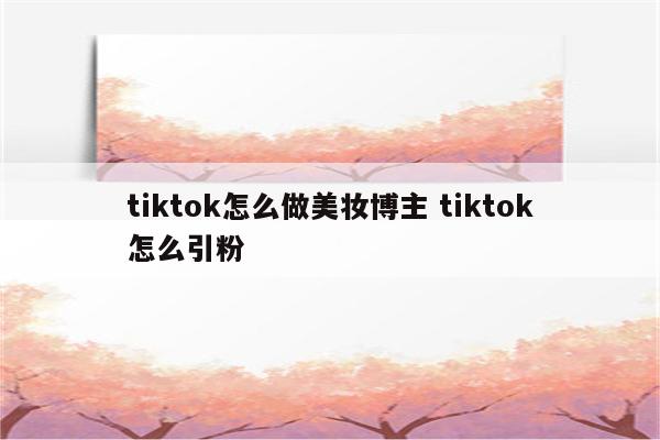 tiktok怎么做美妆博主 tiktok怎么引粉