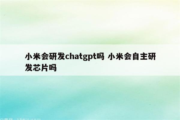 小米会研发chatgpt吗 小米会自主研发芯片吗