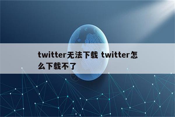 twitter无法下载 twitter怎么下载不了