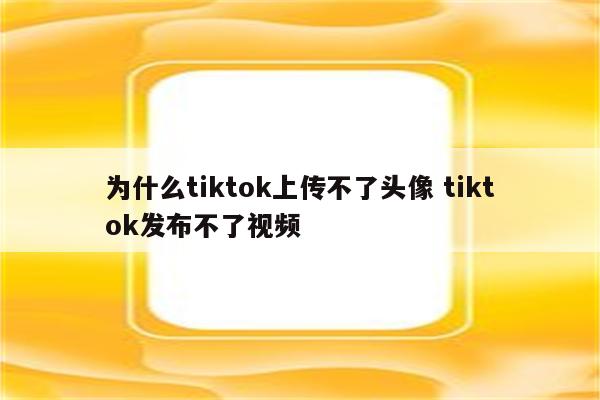 为什么tiktok上传不了头像 tiktok发布不了视频