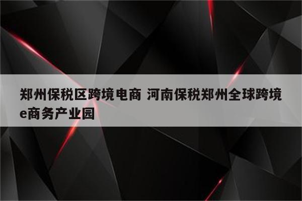 郑州保税区跨境电商 河南保税郑州全球跨境e商务产业园