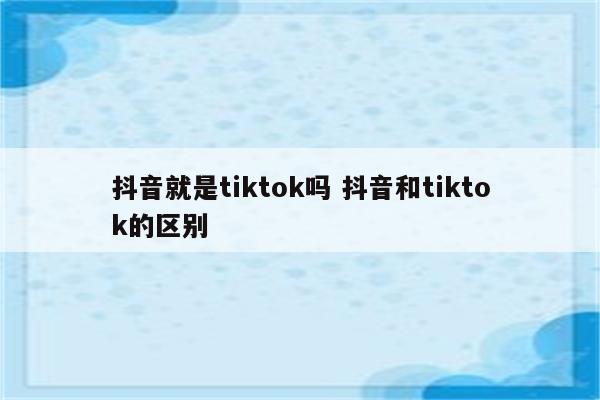 抖音就是tiktok吗 抖音和tiktok的区别