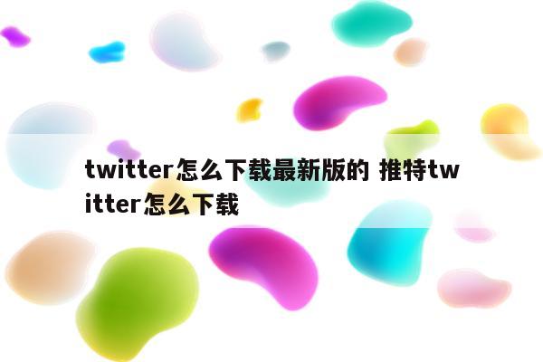 twitter怎么下载最新版的 推特twitter怎么下载