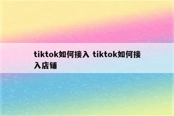 tiktok如何接入 tiktok如何接入店铺