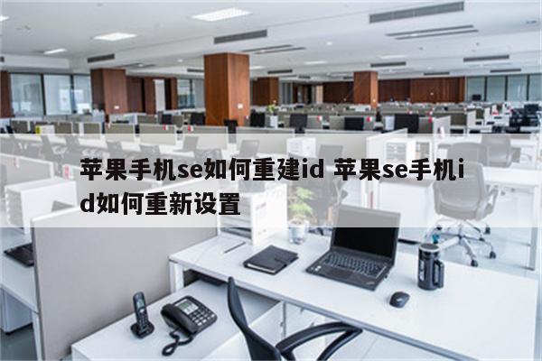 苹果手机se如何重建id 苹果se手机id如何重新设置