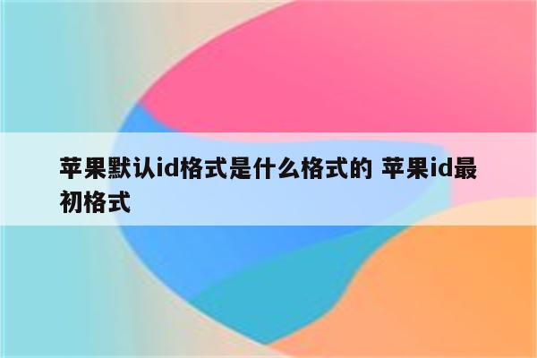 苹果默认id格式是什么格式的 苹果id最初格式