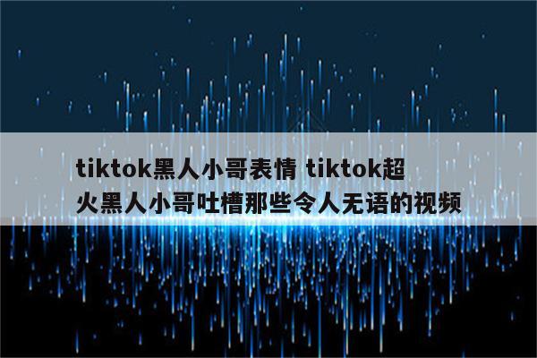 tiktok黑人小哥表情 tiktok超火黑人小哥吐槽那些令人无语的视频