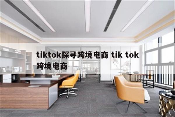 tiktok探寻跨境电商 tik tok跨境电商