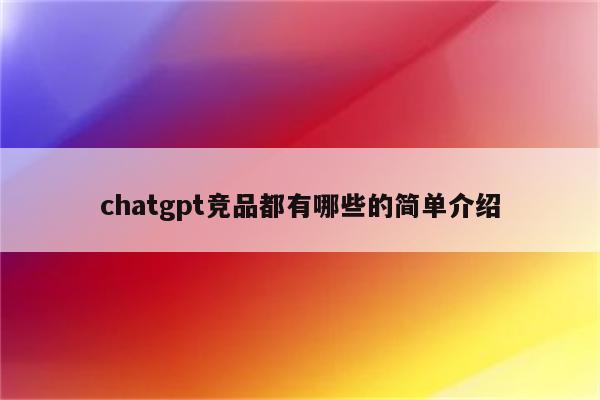 chatgpt竞品都有哪些的简单介绍