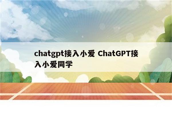 chatgpt接入小爱 ChatGPT接入小爱同学