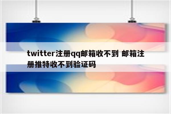 twitter注册qq邮箱收不到 邮箱注册推特收不到验证码