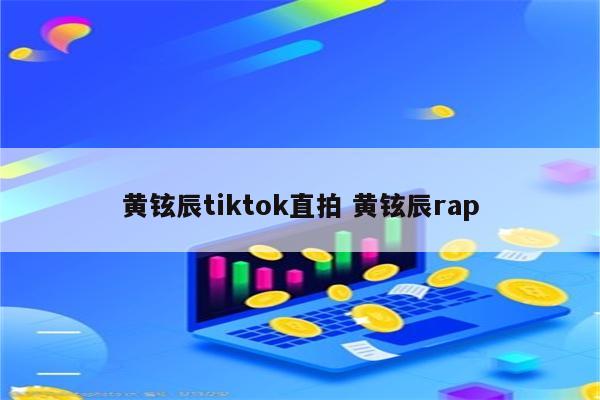 黄铉辰tiktok直拍 黄铉辰rap