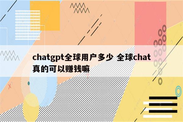 chatgpt全球用户多少 全球chat真的可以赚钱嘛