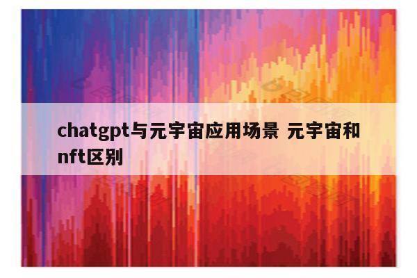 chatgpt与元宇宙应用场景 元宇宙和nft区别