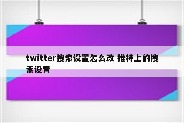 twitter搜索设置怎么改 推特上的搜索设置