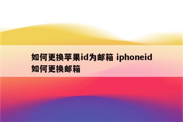 如何更换苹果id为邮箱 iphoneid如何更换邮箱