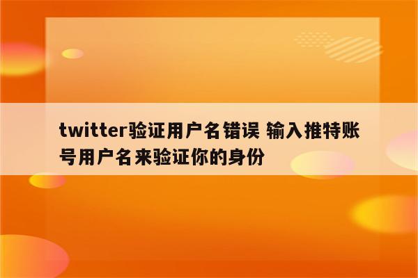 twitter验证用户名错误 输入推特账号用户名来验证你的身份