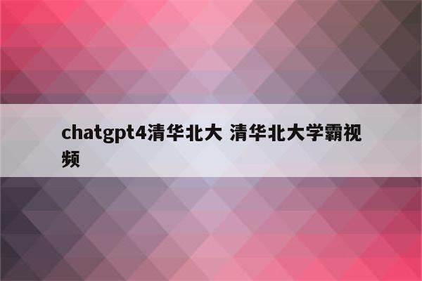 chatgpt4清华北大 清华北大学霸视频