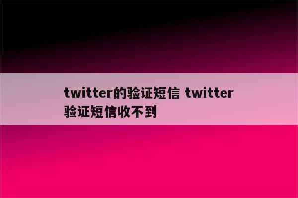 twitter的验证短信 twitter验证短信收不到