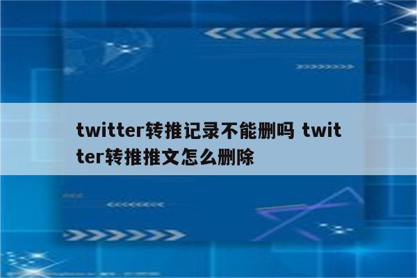 twitter转推记录不能删吗 twitter转推推文怎么删除