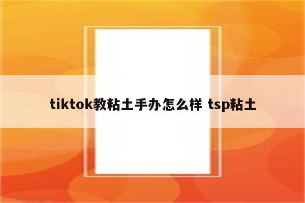 tiktok教粘土手办怎么样 tsp粘土