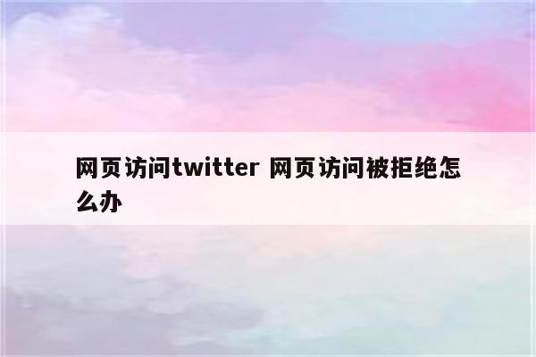 网页访问twitter 网页访问被拒绝怎么办