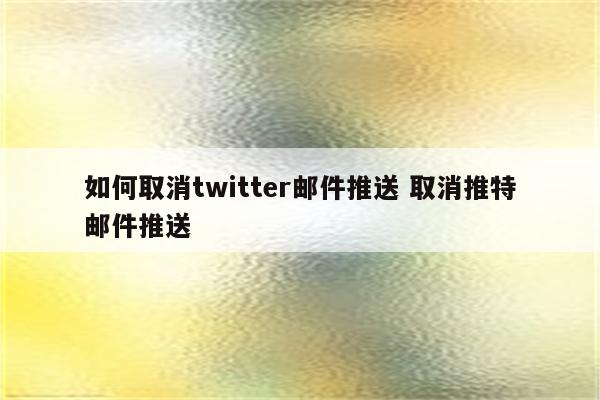 如何取消twitter邮件推送 取消推特邮件推送