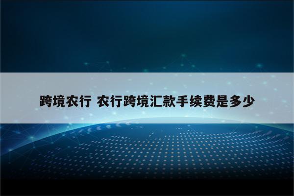 跨境农行 农行跨境汇款手续费是多少