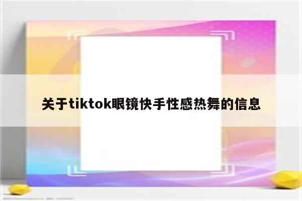 关于tiktok眼镜快手性感热舞的信息