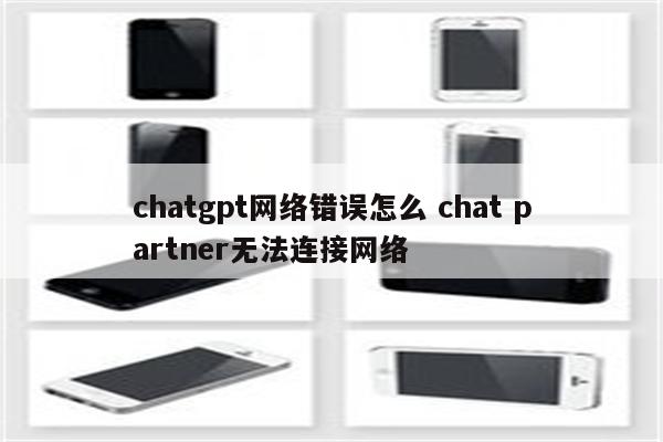 chatgpt网络错误怎么 chat partner无法连接网络