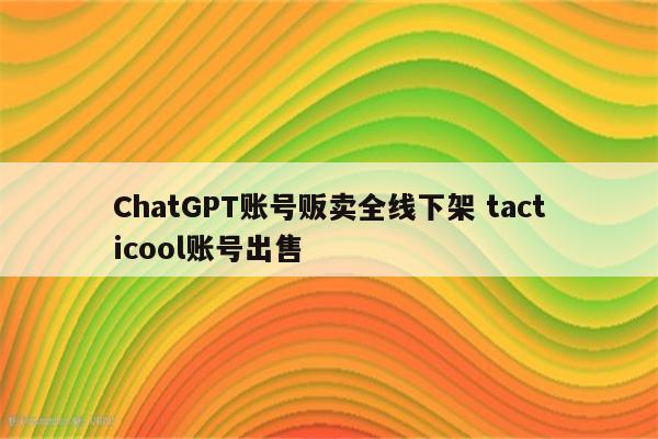 ChatGPT账号贩卖全线下架 tacticool账号出售