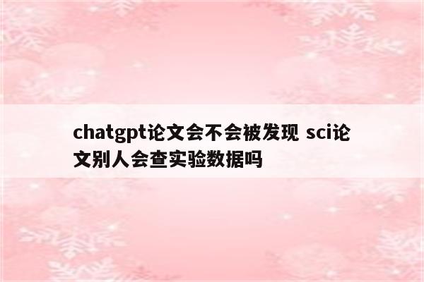 chatgpt论文会不会被发现 sci论文别人会查实验数据吗