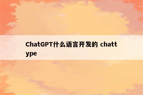 ChatGPT什么语言开发的 chattype