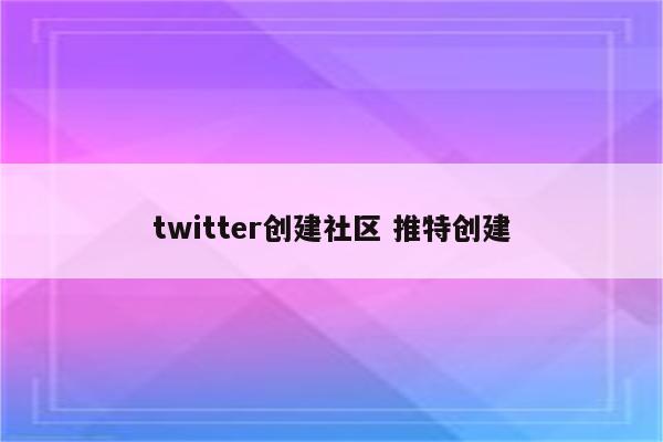 twitter创建社区 推特创建