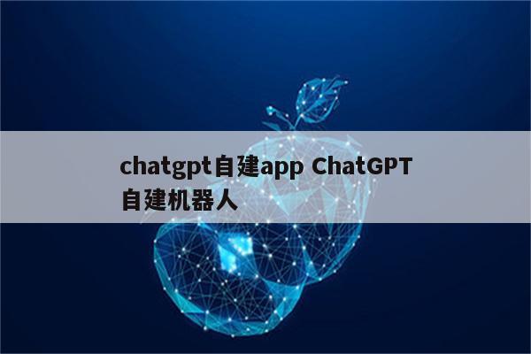 chatgpt自建app ChatGPT自建机器人