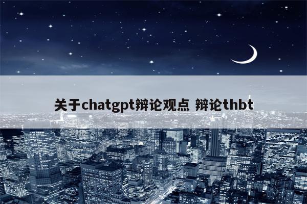 关于chatgpt辩论观点 辩论thbt