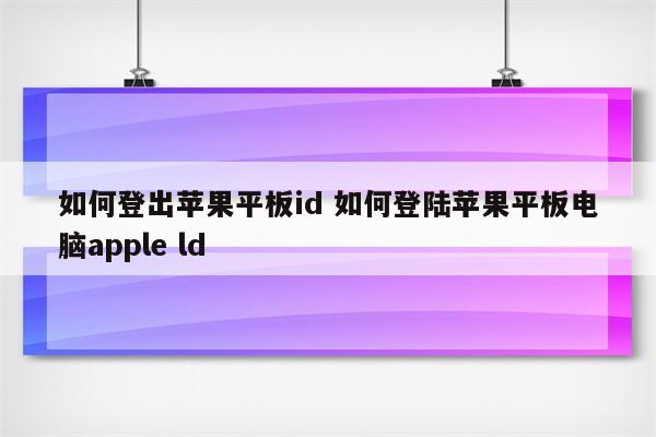 如何登出苹果平板id 如何登陆苹果平板电脑apple ld