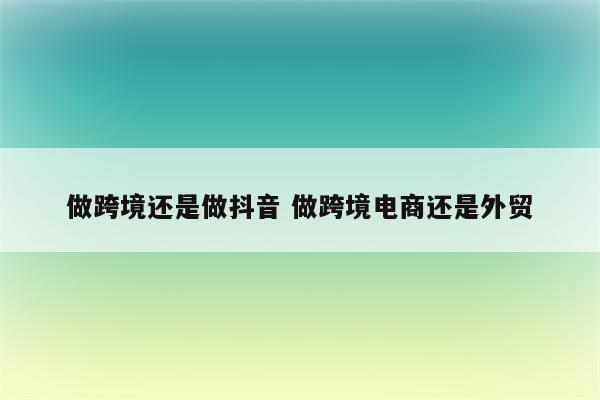 做跨境还是做抖音 做跨境电商还是外贸