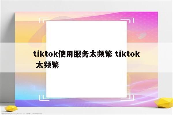 tiktok使用服务太频繁 tiktok 太频繁