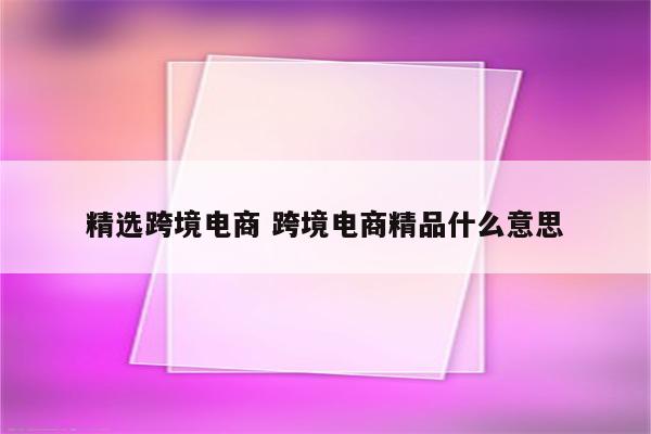 精选跨境电商 跨境电商精品什么意思