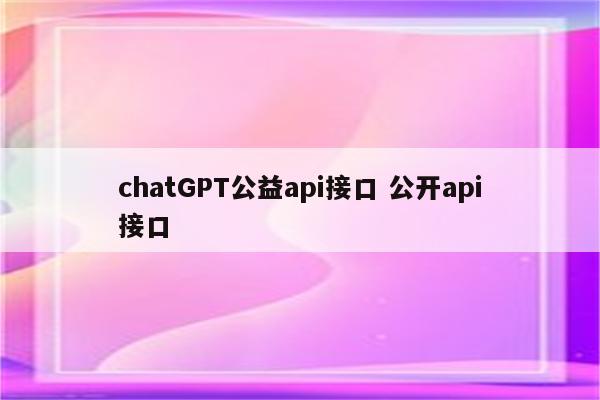 chatGPT公益api接口 公开api接口