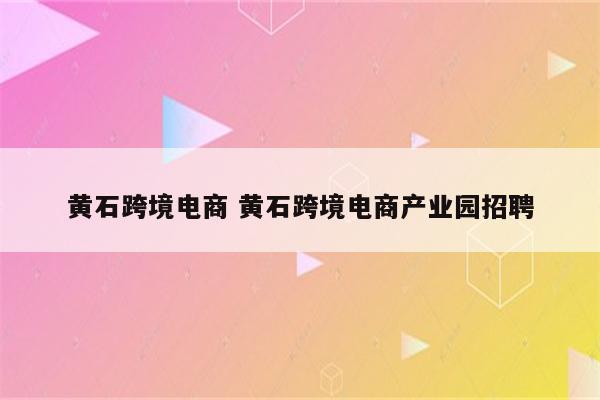 黄石跨境电商 黄石跨境电商产业园招聘